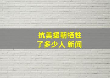 抗美援朝牺牲了多少人 新闻